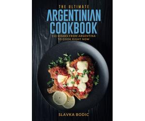 The Ultimate Argentinian Cookbook: 111 Dishes From Argentina To Cook Right Now (World Cuisines)