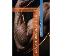 The Ultimate Arm Blueprint: Engineering Your Arms for Maximum Growth: 1 (The Body Blueprint)