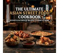 The Ultimate Asian Street Food Cookbook: 50 Easy & Authentic Recipes to Make at Home