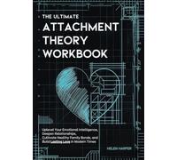 The Ultimate Attachment Theory Workbook: Uplevel Your Emotional Intelligence, Deepen Relationships, Cultivate Healthy Family Bonds, and Build Lasting Love in Modern Times