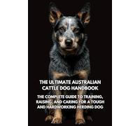 The Ultimate Australian Cattle Dog Handbook: The Complete Guide to Training, Raising, and Caring for a Tough and Hardworking Herding Dog