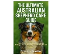 The Ultimate Australian Shepherd Care Guide: Everything You Need to known About Raising a Happy, Healthy, and Well-Behaved Aussie