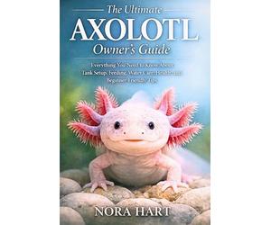 The Ultimate Axolotl Owner’s Guide: Everything You Need to Know About Tank Setup, Feeding, Water Care, Health, and Beginner-Friendly Tips