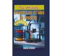 The Ultimate Bambu Lab A1 Mini 3d Printer Handbook: From Unboxing to Multi-Color Mastery: The Complete Beginner's Guide to Understanding the Hardware, Bambu Studio, and AMS Lite