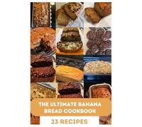 The Ultimate Banana Bread Cookbook: From Classic Loaves to Creative Twists: 23 Irresistible Banana Bread Recipes