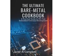 The Ultimate Bare-Metal Cookbook: A Practical Guide to OS-Free Embedded Firmware Development (Code Like a Pro: Masterclass Series for Developers)