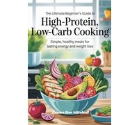 The Ultimate Beginner’s Guide to High-Protein, Low-Carb Cooking: Simple, Healthy Meals for Lasting Energy and Weight Loss
