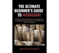 The Ultimate Beginner’s Guide to Moonshine: A Step by Step Instruction to Crafting your Own High-Quality Homemade Moonshine with Delicious Recipes