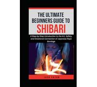 THE ULTIMATE BEGINNER’S GUIDE TO SHIBARI: A Step-by-Step Introduction to the Art, Safety, and Emotional Connection of Japanese Rope Bondage (Sexual Wellness For Men)