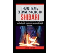 THE ULTIMATE BEGINNER’S GUIDE TO SHIBARI: A Step-by-Step Introduction to the Art, Safety, and Emotional Connection of Japanese Rope Bondage (Sexual Wellness For Men)