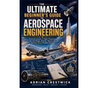 THE ULTIMATE BEGINNER'S GUIDE TO AEROSPACE ENGINEERING: Practical Lessons in Flight, Propulsion, Aircraft Design, Rockets, Spacecraft, and Real-World Problem-Solving