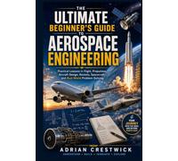 THE ULTIMATE BEGINNER'S GUIDE TO AEROSPACE ENGINEERING: Practical Lessons in Flight, Propulsion, Aircraft Design, Rockets, Spacecraft, and Real-World Problem-Solving