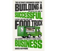 The Ultimate Beginners Guide to Building a Successful Food Truck Business: The Step-by-Step Guide to Starting Your Own Food Truck, and Growing It to a Multiple 6 Figure Business