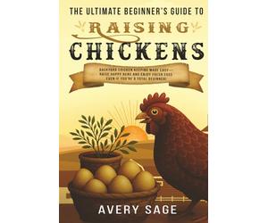 The Ultimate Beginner's Guide to Raising Chickens: Backyard Chicken Keeping Made Easy-Raise Happy Hens and Enjoy Fresh Eggs Even If You’re a Total Beginner! (Produce Your Own Food)