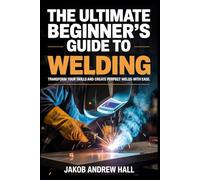 The Ultimate Beginner's Guide to Welding: Transform Your Skills and Create Perfect Welds with Ease