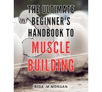 The Ultimate Beginner's Handbook to Muscle Building: The Essential Roadmap for Achieving Optimal Muscle Growth: Your Comprehensive Guide for Novice Fitness Enthusiasts.