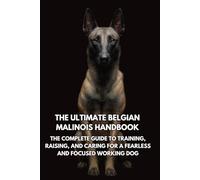The Ultimate Belgian Malinois Handbook: The Complete Guide to Training, Raising, and Caring for a Fearless and Focused Working Dog