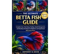 THE ULTIMATE BETTA FISH GUIDE: Complete Care, Tank Setup, Feeding, Health Management, and Breeding Techniques for Beginners and Experienced Betta Fish Owners