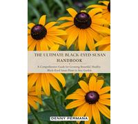 The Ultimate Black-Eyed Susan Handbook: A Comprehensive Guide for Growing Beautiful, Healthy Black-Eyed Susan Plants in Any Garden