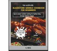 THE ULTIMATE BLACKSTONE GRIDDLE COOKBOOK FOR BEGINNERS: TIPS TO MASTER OUTDOOR COOKING FOR HEALTHY LIVING THROUGH DELICIOUS RECIPES