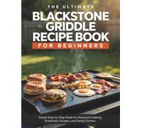 The Ultimate Blackstone Griddle Recipe Book for Beginners: 100+ Easy Outdoor Flat Top Grill Recipes: Simple Step-by-Step Meals for Backyard Cooking, Breakfasts, Burgers, and Family Dinners