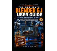 The Ultimate Blender 5.1 User Guide for Beginners 2026.: The Complete Step by Step Handbook to 3D Modeling, Animation,Texturing, Lighting and Rendering with Practical Projects and Real World Examples