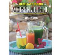 The Ultimate Book of Modern Juicing : More than 200 Fresh Recipes to Cleanse, Cure, and Keep You Healthy