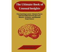 The Ultimate Book of Unusual Insights: Fascinating Lesser-Known Facts and new Discoveries Across Nature, Science, and Human Experience