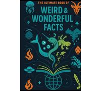 The Ultimate Book of Weird & Wonderful Facts: Dive into the Odd, the Astonishing, and the Absolutely Unbelievable
