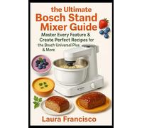 The ultimate Bosch stand mixer guide: master every feature & create perfect recipes: Step-by-step instructions, pro tips and recipes for the Bosch universal plus & more