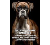 The Ultimate Boxer Handbook: A Complete Guide to Raising, Training, and Loving This Loyal and Affectionate Breed