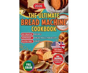 The Ultimate Bread Machine Cookbook: 100 Creative Recipes for Homemade Bread, Rolls, Focaccia, and Gluten-Free Loaves