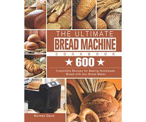 The Ultimate Bread Machine Cookbook: 600 Irresistible Recipes for Making Homemade Bread with Any Bread Maker