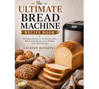 The Ultimate Bread Machine Recipe Book: 100 Simple Recipes for Homemade Loaves, Whole Grain Breads, Sweet Delights, and Global Favorites