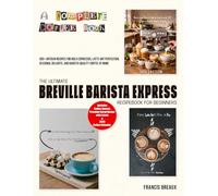The Ultimate Breville Barista Express Recipe Book for Beginners: 300+ Artisan Recipes for Bold Espressos, Latte Art Perfection, Seasonal Delights, and Barista-Quality Coffee at Home