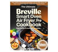 The Ultimate Breville Smart Oven Air Fryer Pro Cookbook: Easy, Healthy & Mouthwatering Recipes to Air Fry, Bake, Roast, and Toast-A Complete Beginner’s Guide with Full-Color Photos