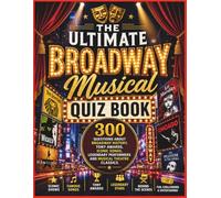 The Ultimate Broadway Musical Quiz Book: 300 Questions About Broadway History, Iconic Songs, Tony Awards, Legendary Performers and Musical Theatre Classics