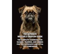 The Ultimate Brussels Griffon Guide: The Complete Handbook for Raising, Training, and Caring for This Expressive and Loyal Toy Companion
