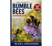 THE ULTIMATE BUMBLE BEES HANDBOOK: The Complete Guide to Bumble Bee Behavior, Pollination, Colony Life, Habitat Conservation, Ecology, Species Diversity, and Supporting Healthy Pollinator Populations