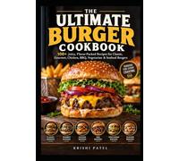 The Ultimate Burger Cookbook: 100+ Juicy, Flavor-Packed Recipes for Classic, Gourmet, Chicken, BBQ, Vegetarian & Seafood Burgers
