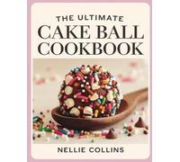 The Ultimate Cake Ball Cookbook: Creative Cake Truffles and Bite-Sized Treats with Chocolate Coatings, Classic Flavors, Fruity Favorites, and Festive ... and Gifts (Easy Cake Recipes Collection)