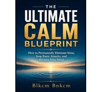 The Ultimate Calm Blueprint: How to Permanently Eliminate Stress, Stop Panic Attacks, and Reclaim Your Mind