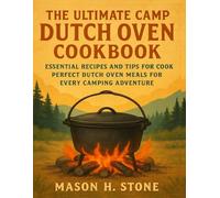 The Ultimate Camp Dutch Oven Cookbook: Essential Recipes and Tips for Cooking Perfect Dutch Oven Meals for Every Camping Adventure