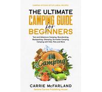 The Ultimate Camping Guide for Beginners: Tent and Adventure Camping, Boondocking, Backpacking, Glamping, Survivalist Camping, Camping with Kids & Pets and More Camping Kitchen Setup & Meal Recipes