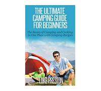The Ultimate Camping Guide for Beginners: The Basics of Camping and Cooking in One Place with Camping Recipes