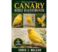 THE ULTIMATE CANARY BIRD HANDBOOK: The Complete Beginner-to-Expert Guide to Choosing, Caring for, Training, Feeding, Breeding, and Keeping Healthy, Happy Canaries for Life