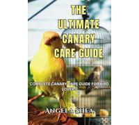 The Ultimate Canary Care Guide: Complete Canary Care Guide for Bird Lovers (Feathered Companions: The Ultimate Bird Care Series)