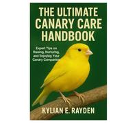 The Ultimate Canary Care Handbook: Expert Tips on Raising, Nurturing, and Enjoying your Canary Companion