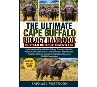 THE ULTIMATE CAPE BUFFALO BIOLOGY HANDBOOK: BUFFALO BIOLOGY ESSENTIALS: Understanding Cape Buffalo Biology Through Evolution, Anatomy, Herd Dynamics, ... Adaptations, and Wildlife Conservation