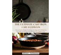 The Ultimate Cast Iron Care Handbook: Discover Proven Strategies for Cleaning, Seasoning, and Troubleshooting Your Skillet. Ensure Long-Term Maintenance for a Lifetime of Use